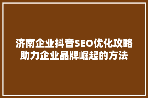 济南企业抖音SEO优化攻略助力企业品牌崛起的方法