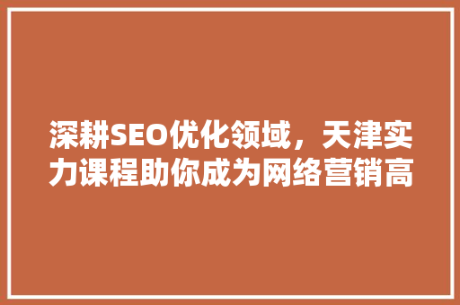 深耕SEO优化领域，天津实力课程助你成为网络营销高手