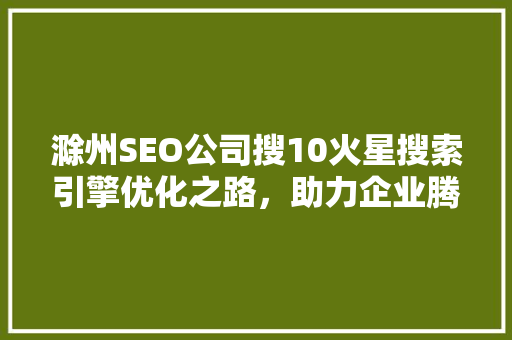滁州SEO公司搜10火星搜索引擎优化之路，助力企业腾飞
