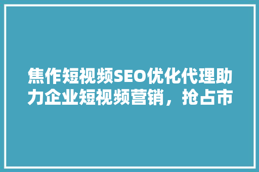 焦作短视频SEO优化代理助力企业短视频营销，抢占市场先机