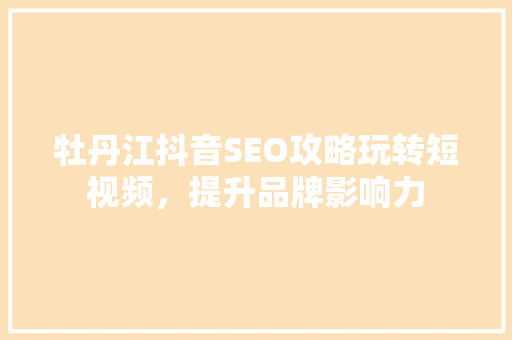 牡丹江抖音SEO攻略玩转短视频，提升品牌影响力