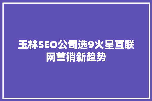 玉林SEO公司选9火星互联网营销新趋势