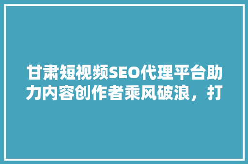 甘肃短视频SEO代理平台助力内容创作者乘风破浪，打造爆款短视频