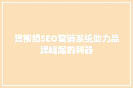 短视频SEO营销系统助力品牌崛起的利器