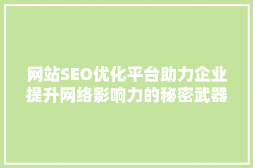 网站SEO优化平台助力企业提升网络影响力的秘密武器 AI场景