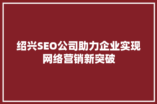 绍兴SEO公司助力企业实现网络营销新突破