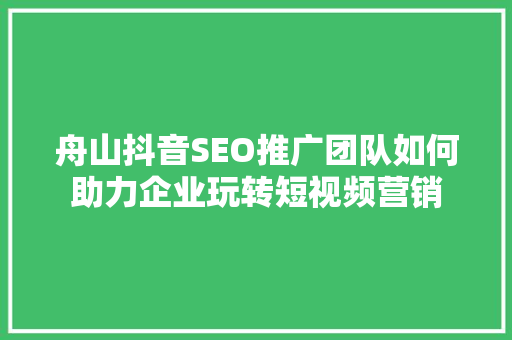 舟山抖音SEO推广团队如何助力企业玩转短视频营销