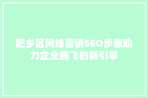 肥乡区网络营销SEO步骤助力企业腾飞的新引擎