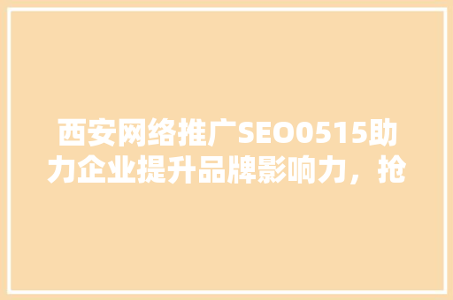 西安网络推广SEO0515助力企业提升品牌影响力，抢占市场份额
