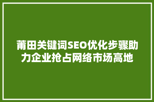 莆田关键词SEO优化步骤助力企业抢占网络市场高地
