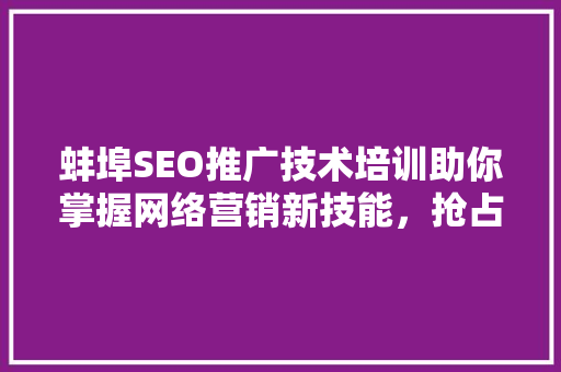 蚌埠SEO推广技术培训助你掌握网络营销新技能，抢占互联网市场先机