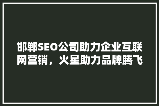 邯郸SEO公司助力企业互联网营销，火星助力品牌腾飞
