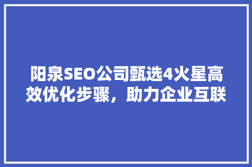 阳泉SEO公司甄选4火星高效优化步骤，助力企业互联网腾飞