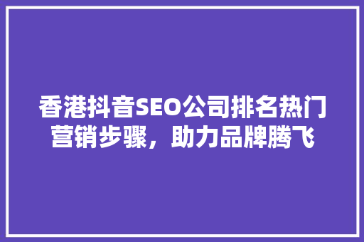 香港抖音SEO公司排名热门营销步骤，助力品牌腾飞