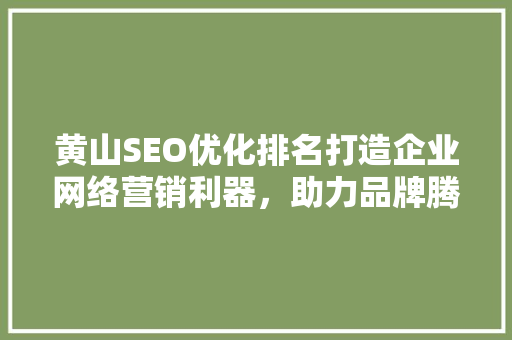 黄山SEO优化排名打造企业网络营销利器，助力品牌腾飞