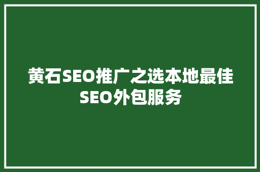 黄石SEO推广之选本地最佳SEO外包服务