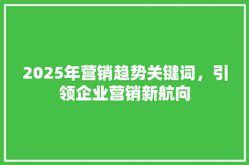 2025年营销趋势关键词，引领企业营销新航向