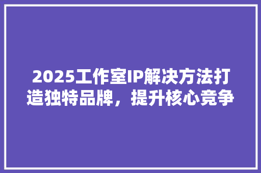 2025工作室IP解决方法打造独特品牌，提升核心竞争力