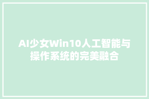 AI少女Win10人工智能与操作系统的完美融合