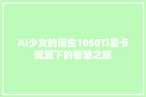AI少女的诞生1050Ti显卡配置下的智慧之旅