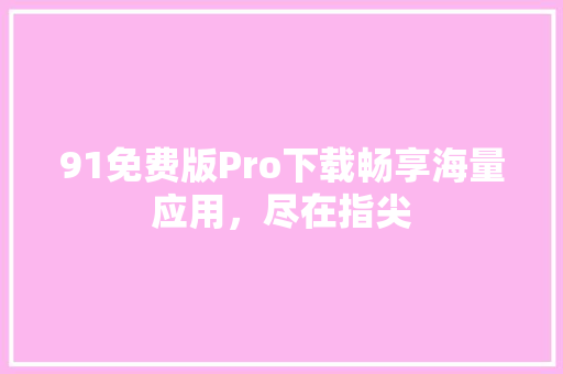 91免费版Pro下载畅享海量应用，尽在指尖 人工智能