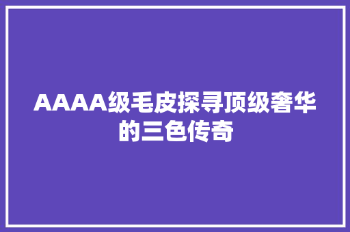 AAAA级毛皮探寻顶级奢华的三色传奇 人工智能