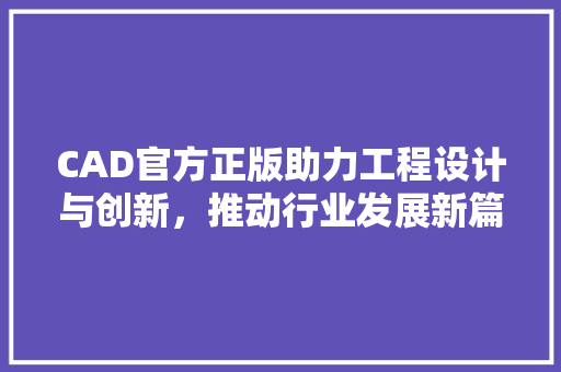 CAD官方正版助力工程设计与创新，推动行业发展新篇章