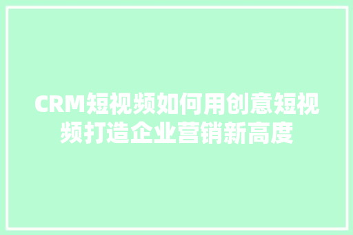 CRM短视频如何用创意短视频打造企业营销新高度