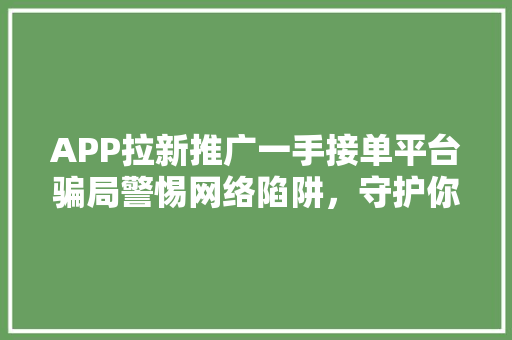 APP拉新推广一手接单平台骗局警惕网络陷阱，守护你的财产安全