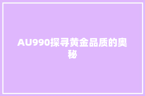 AU990探寻黄金品质的奥秘