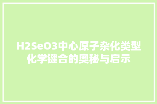 H2SeO3中心原子杂化类型化学键合的奥秘与启示