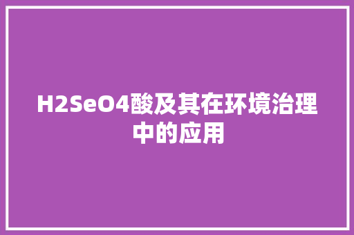 H2SeO4酸及其在环境治理中的应用