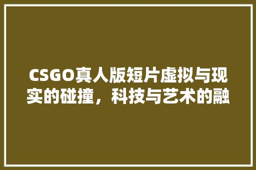CSGO真人版短片虚拟与现实的碰撞，科技与艺术的融合