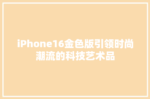 iPhone16金色版引领时尚潮流的科技艺术品