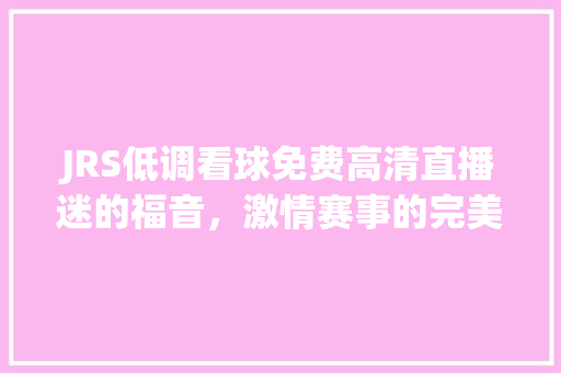 JRS低调看球免费高清直播迷的福音，激情赛事的完美伴侣