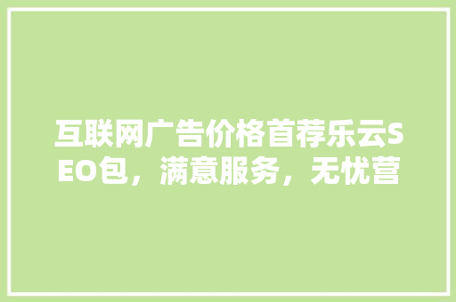 互联网广告价格首荐乐云SEO包，满意服务，无忧营销 软件技术