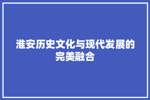 淮安历史文化与现代发展的完美融合