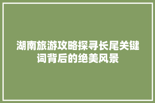 湖南旅游攻略探寻长尾关键词背后的绝美风景