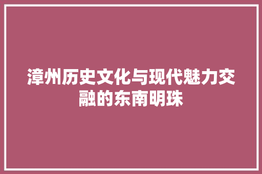 漳州历史文化与现代魅力交融的东南明珠