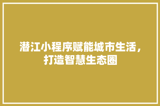 潜江小程序赋能城市生活，打造智慧生态圈