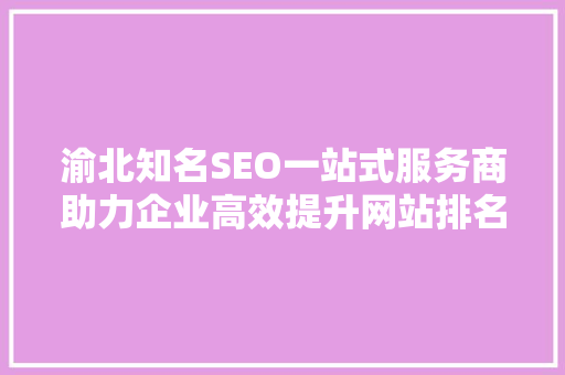 渝北知名SEO一站式服务商助力企业高效提升网站排名与流量
