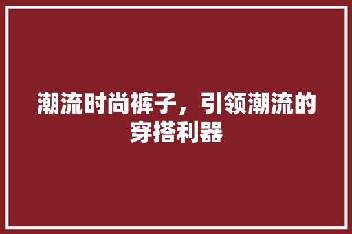 潮流时尚裤子，引领潮流的穿搭利器 智能科技