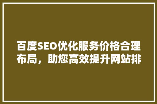 百度SEO优化服务价格合理布局，助您高效提升网站排名