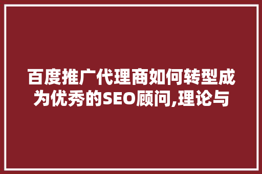 百度推广代理商如何转型成为优秀的SEO顾问,理论与方法相结合的方法