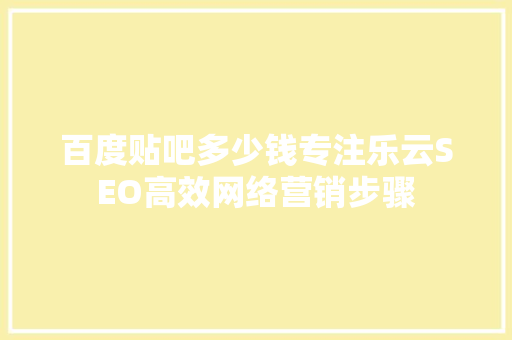 百度贴吧多少钱专注乐云SEO高效网络营销步骤 人工智能
