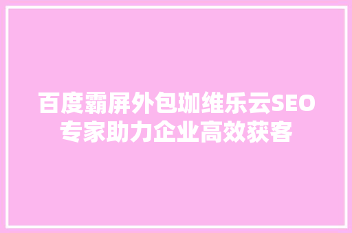 百度霸屏外包珈维乐云SEO专家助力企业高效获客