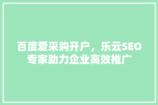 百度爱采购开户，乐云SEO专家助力企业高效推广 软件技术