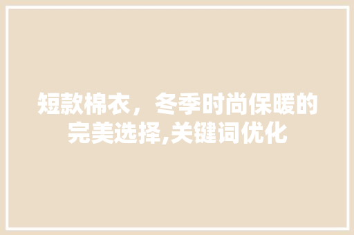 短款棉衣，冬季时尚保暖的完美选择,关键词优化