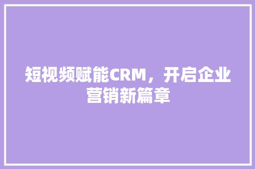 短视频赋能CRM，开启企业营销新篇章