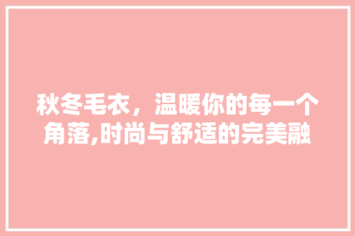 秋冬毛衣，温暖你的每一个角落,时尚与舒适的完美融合 软件技术